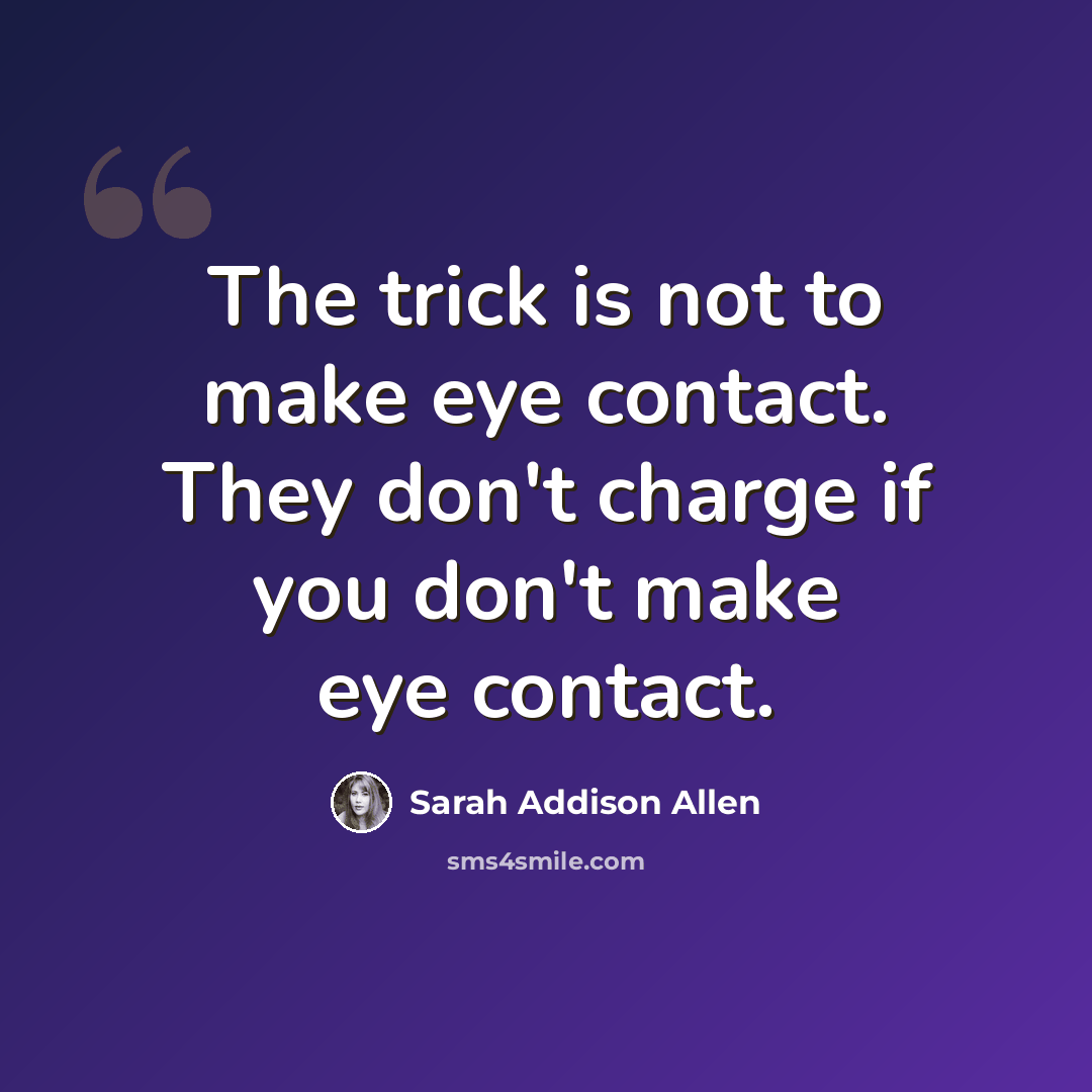 “The trick is not to make eye contact. They don't charge if you don't make eye contact.” quote by Sarah Addison Allen