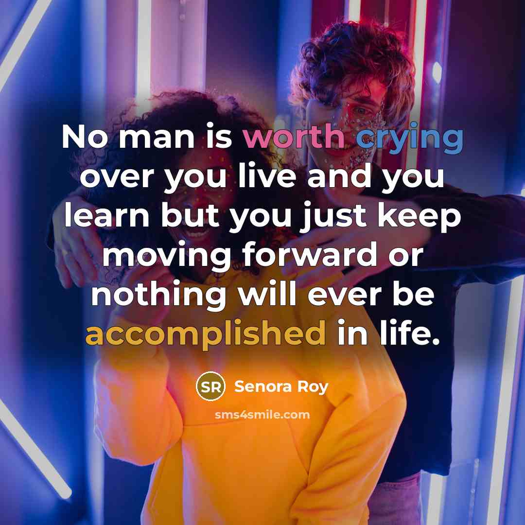 “No man is worth crying over you live and you learn but you just keep moving forward or nothing will ever be accomplished in life.” quote by Senora Roy
