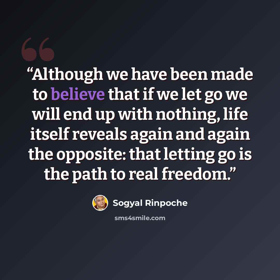 “Although we have been made to believe that if we let go we will end up with nothing, life itself reveals again and again the opposite: that letting go is the path to real freedom.” quote by Sogyal Rinpoche