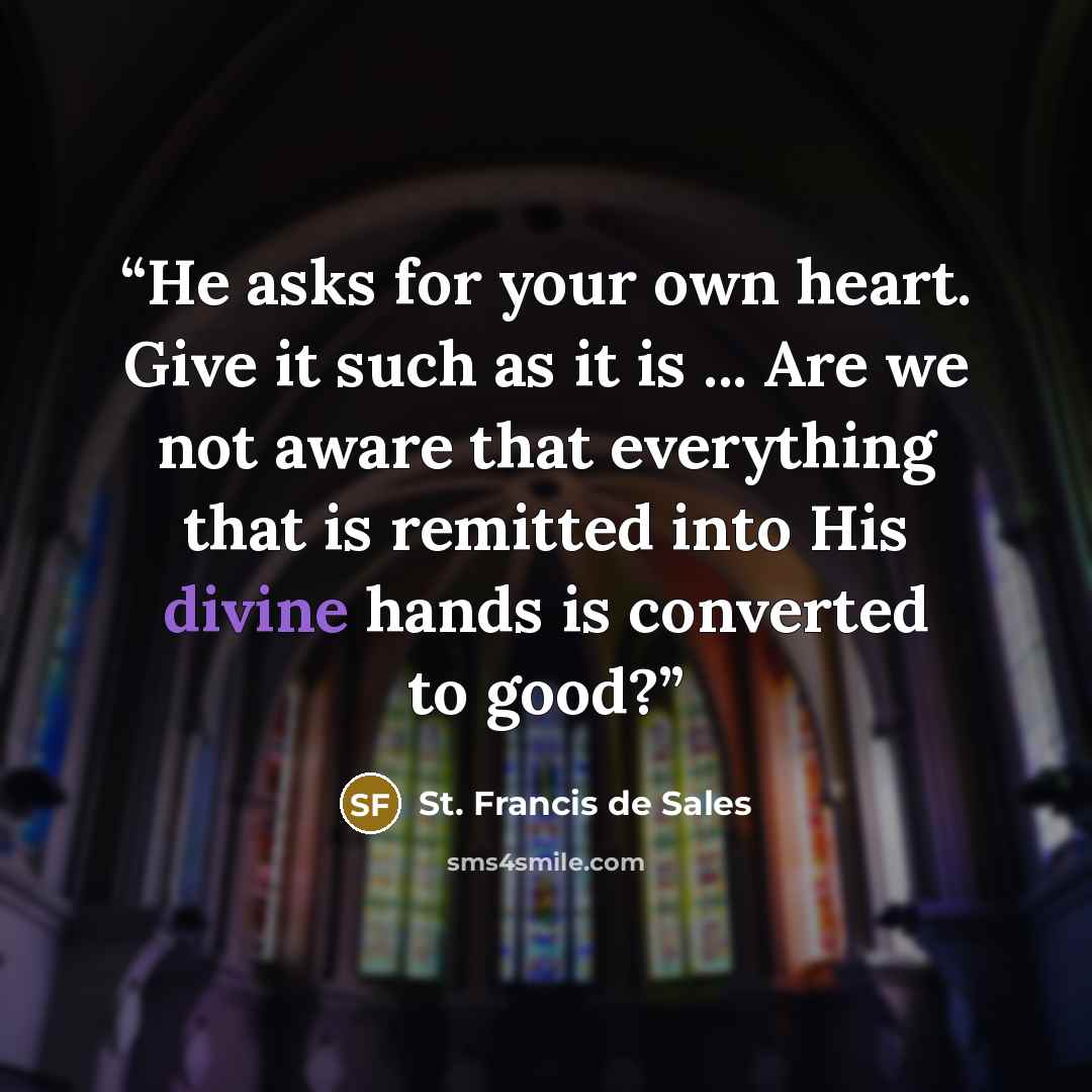 “He asks for your own heart. Give it such as it is ... Are we not aware that everything that is remitted into His divine hands is converted to good?” quote by St. Francis de Sales