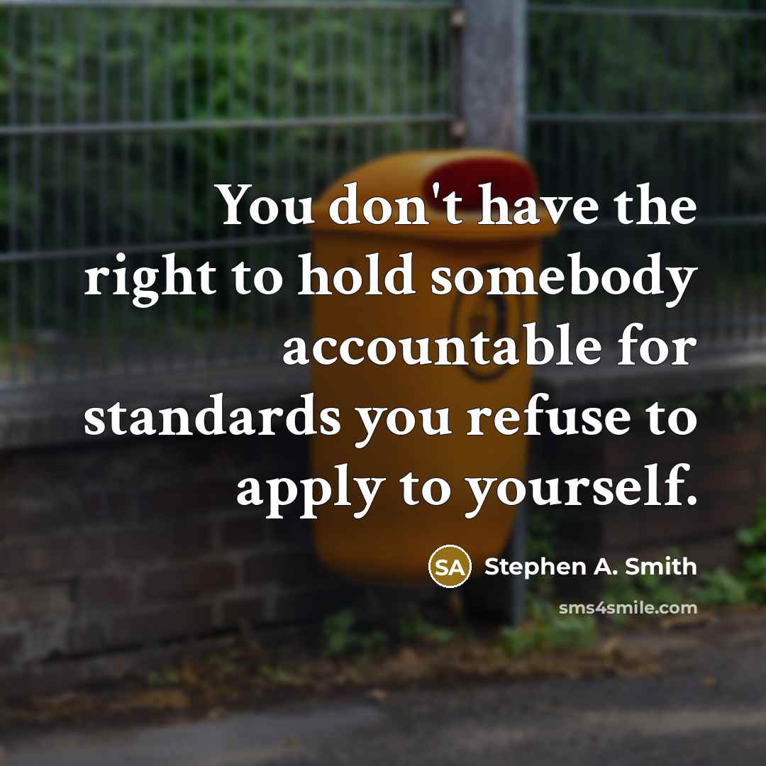 “You don't have the right to hold somebody accountable for standards you refuse to apply to yourself.” quote by Stephen A. Smith
