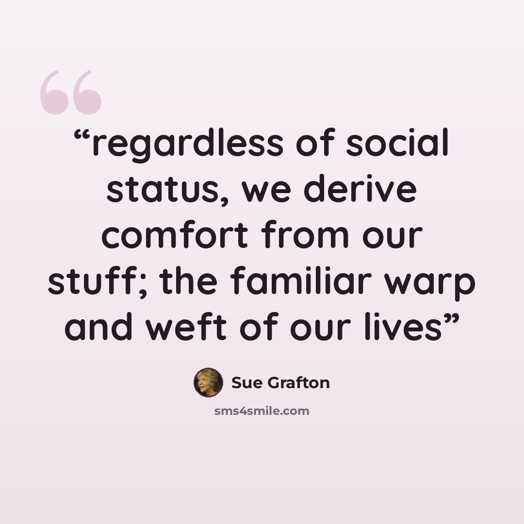 “regardless of social status, we derive comfort from our stuff; the familiar warp and weft of our lives” quote by Sue Grafton