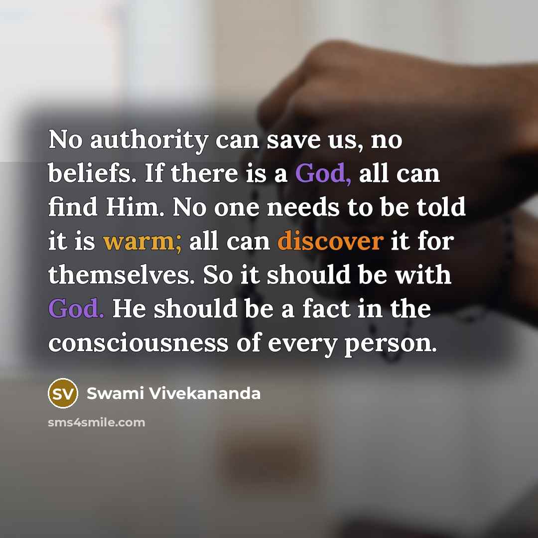 “No authority can save us, no beliefs. If there is a God, all can find Him. No one needs to be told it is warm; all can discover it for themselves. So it should be with God. He should be a fact in the consciousness of every person.” quote by Swami Vivekananda