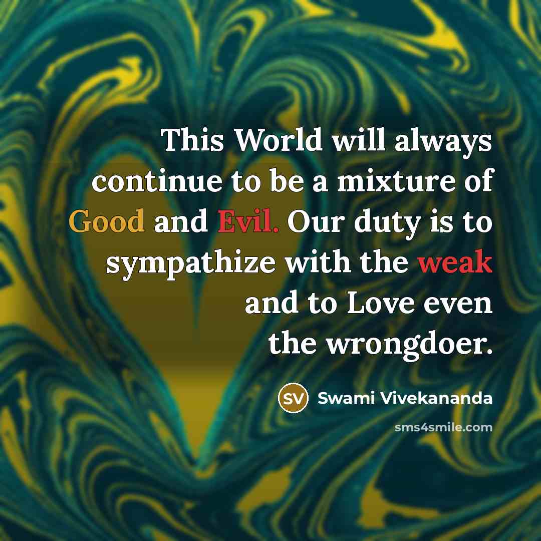 “This World will always continue to be a mixture of Good and Evil. Our duty is to sympathize with the weak and to Love even the wrongdoer.” quote by Swami Vivekananda