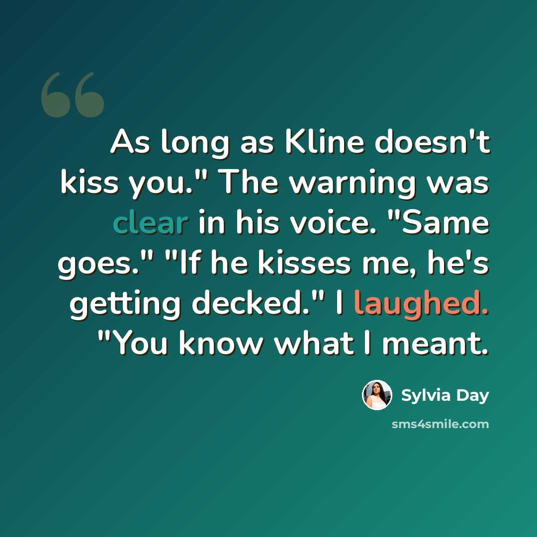 “As long as Kline doesn't kiss you." The warning was clear in his voice. "Same goes." "If he kisses me, he's getting decked." I laughed. "You know what I meant.” quote by Sylvia Day