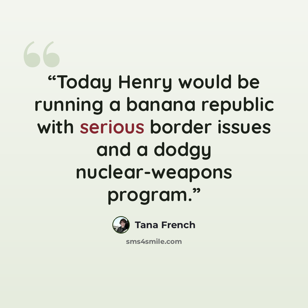“Today Henry would be running a banana republic with serious border issues and a dodgy nuclear-weapons program.” quote by Tana French