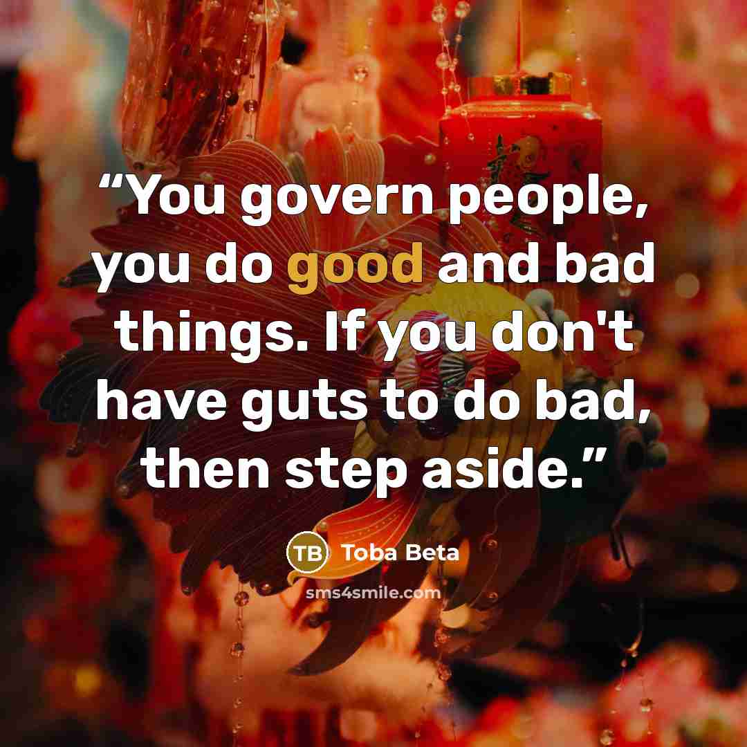 “You govern people, you do good and bad things. If you don't have guts to do bad, then step aside.” quote by Toba Beta