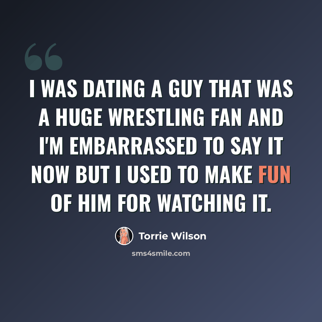 “I was dating a guy that was a huge wrestling fan and I'm embarrassed to say it now but I used to make fun of him for watching it.” quote by Torrie Wilson