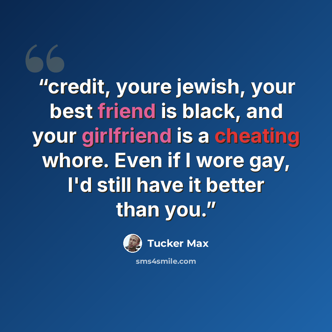 “credit, youre jewish, your best friend is black, and your girlfriend is a cheating whore. Even if I wore gay, I'd still have it better than you.” quote by Tucker Max
