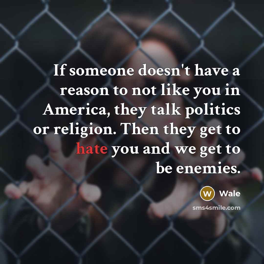 “If someone doesn't have a reason to not like you in America, they talk politics or religion. Then they get to hate you and we get to be enemies.” quote by Wale