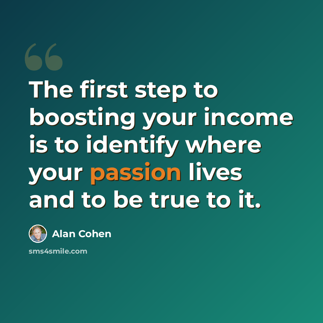 “The first step to boosting your income is to identify where your passion lives and to be true to it.” quote by Alan Cohen