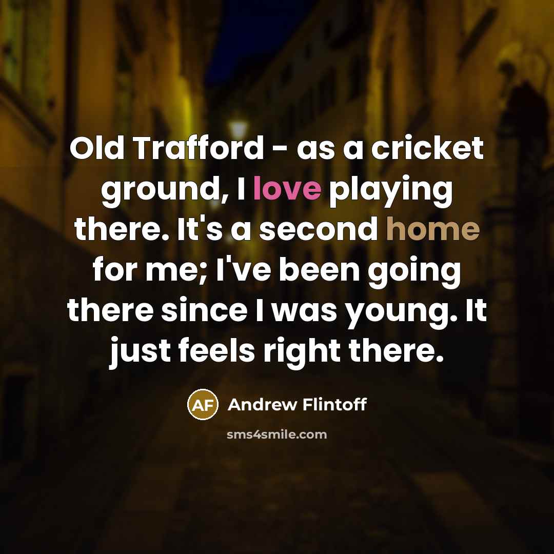 “Old Trafford - as a cricket ground, I love playing there. It's a second home for me; I've been going there since I was young. It just feels right there.” quote by Andrew Flintoff