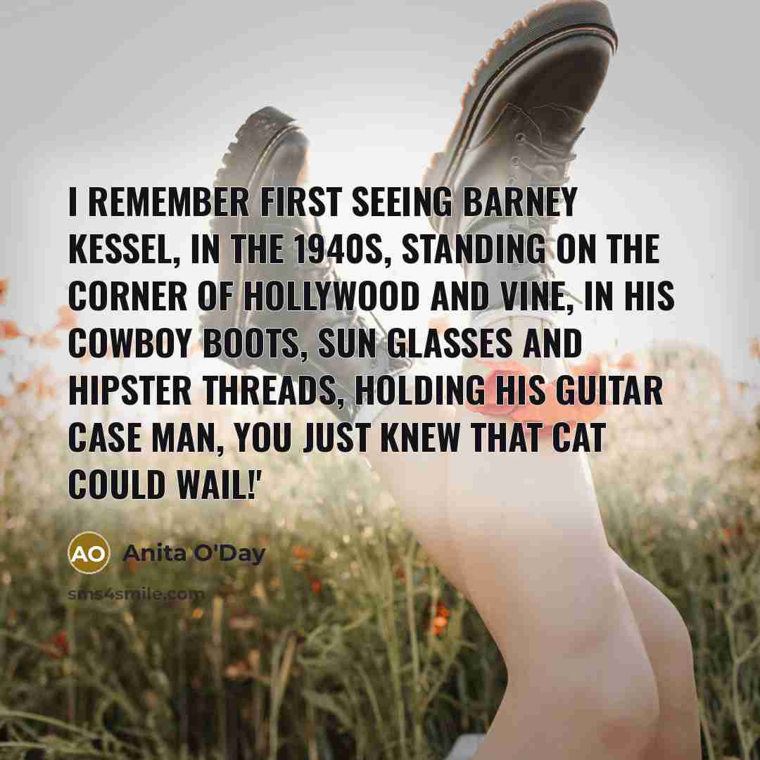 “I remember first seeing Barney Kessel, in the 1940s, standing on the corner of Hollywood and Vine, in his cowboy boots, sun glasses and hipster threads, holding his guitar case man, you just knew that cat could wail!'” quote by Anita O'Day