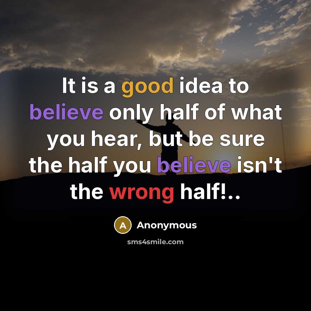 “It is a good idea to believe only half of what you hear, but be sure the half you believe isn't the wrong half!..” quote by Anonymous