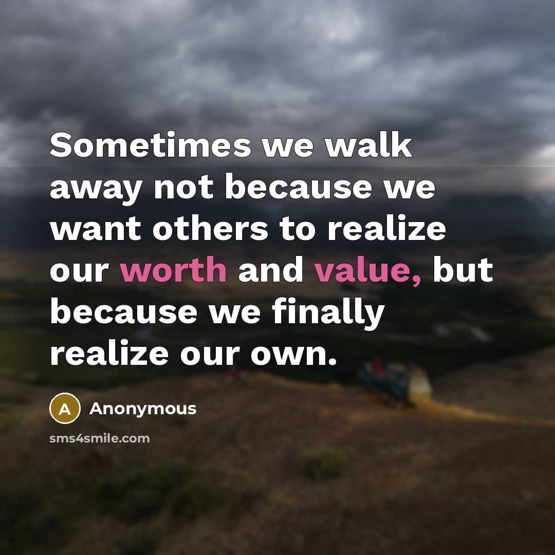 “Sometimes we walk away not because we want others to realize our worth and value, but because we finally realize our own.” quote by Anonymous