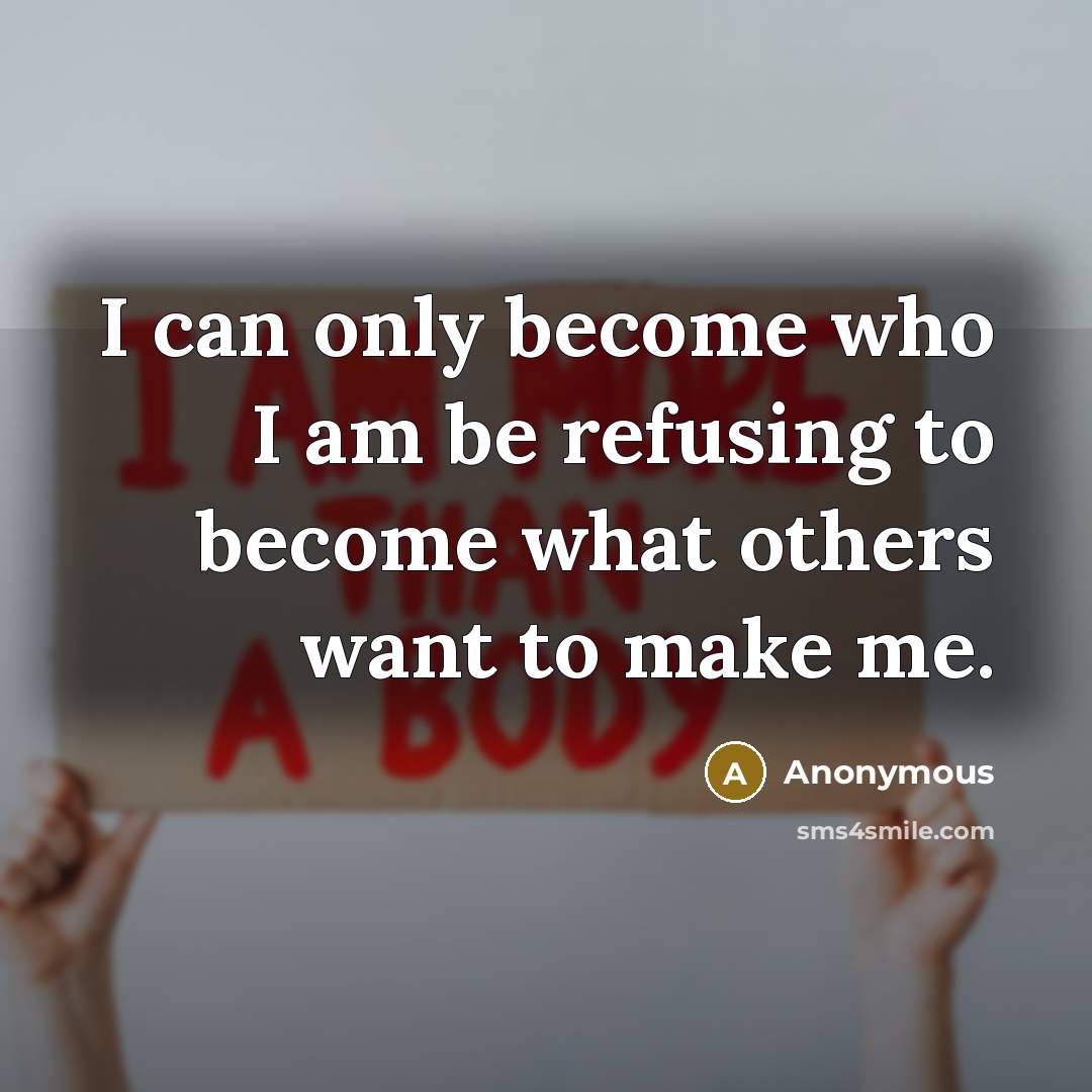 “I can only become who I am be refusing to become what others want to make me.” quote by Anonymous
