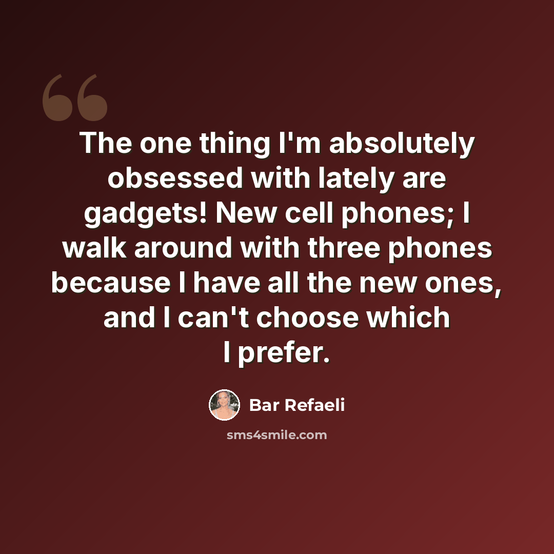 “The one thing I'm absolutely obsessed with lately are gadgets! New cell phones; I walk around with three phones because I have all the new ones, and I can't choose which I prefer.” quote by Bar Refaeli