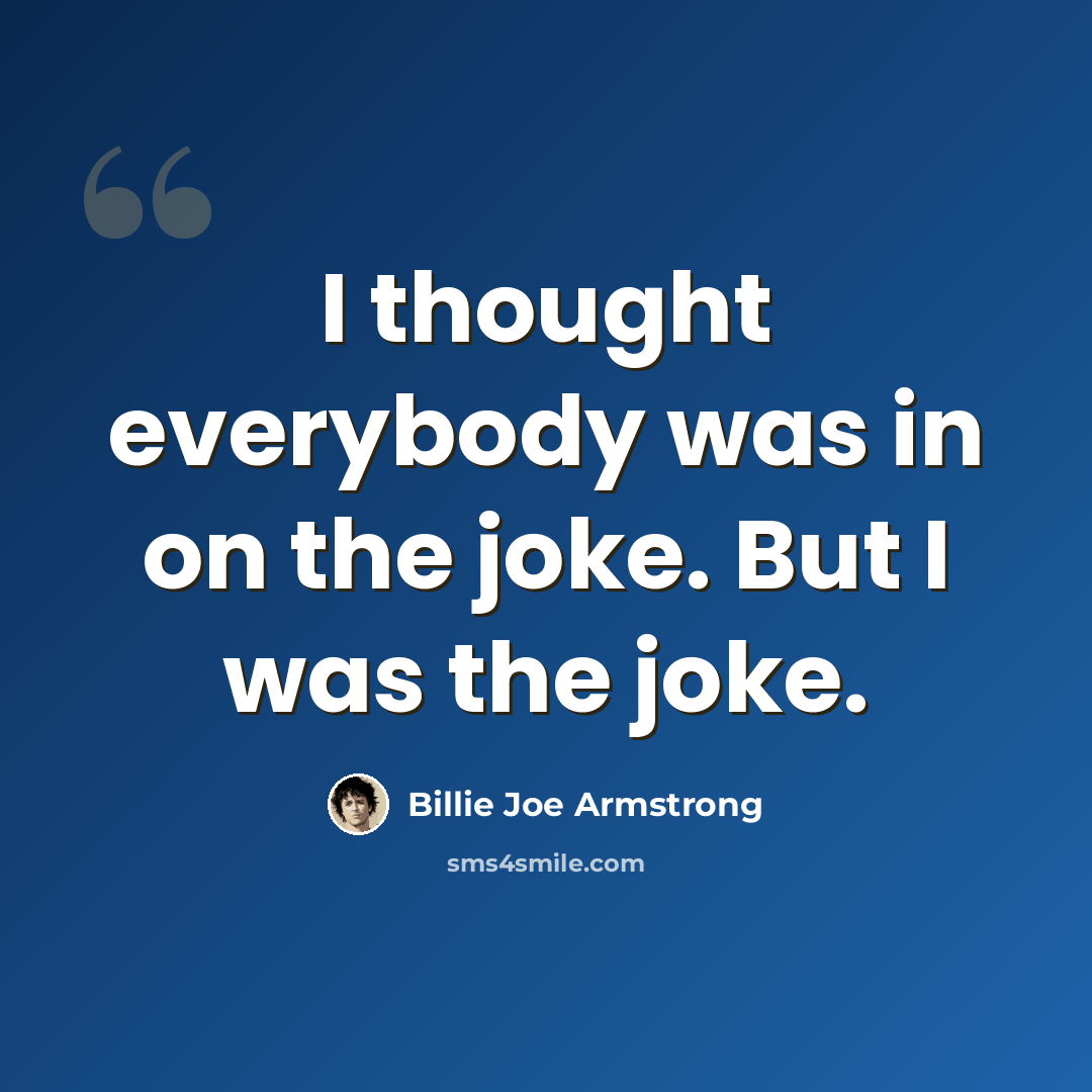 “I thought everybody was in on the joke. But I was the joke.” quote by Billie Joe Armstrong