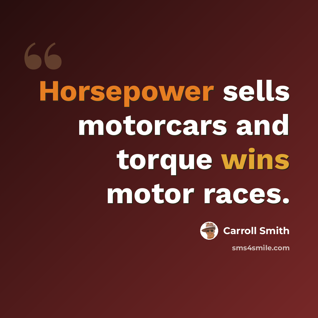 “Horsepower sells motorcars and torque wins motor races.” quote by Carroll Smith