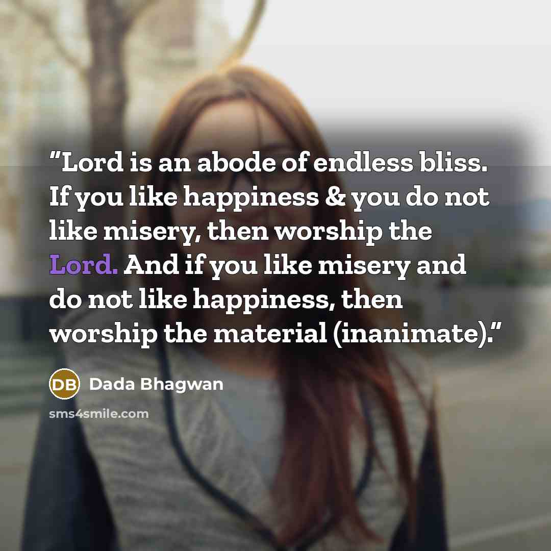 “Lord is an abode of endless bliss. If you like happiness & you do not like misery, then worship the Lord. And if you like misery and do not like happiness, then worship the material (inanimate).” quote by Dada Bhagwan