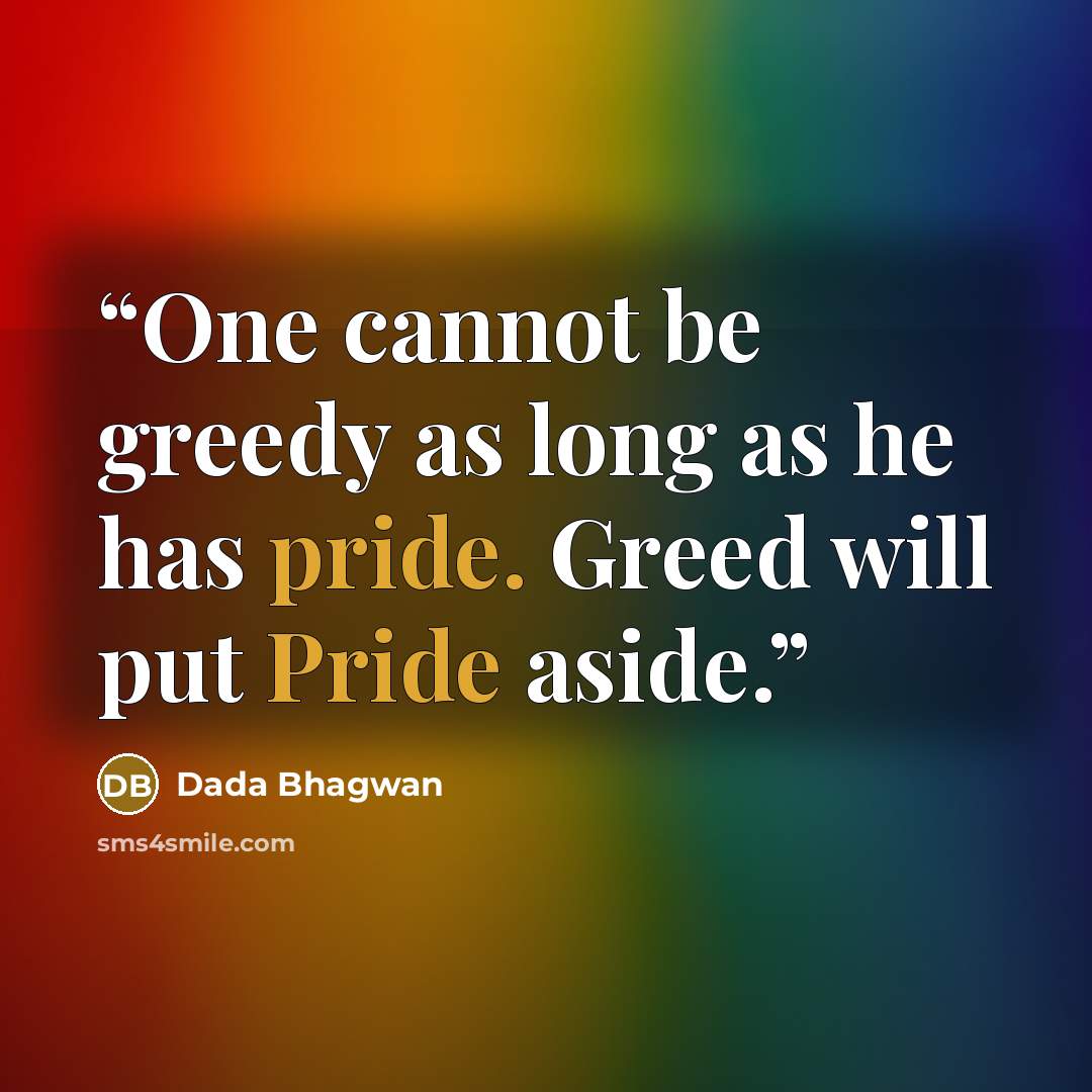 “One cannot be greedy as long as he has pride. Greed will put Pride aside.” quote by Dada Bhagwan