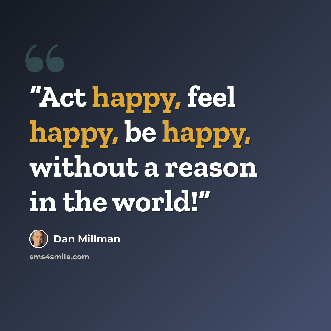 “Act happy, feel happy, be happy, without a reason in the world!” quote by Dan Millman
