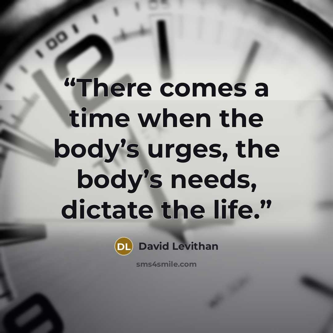 “There comes a time when the body’s urges, the body’s needs, dictate the life.” quote by David Levithan
