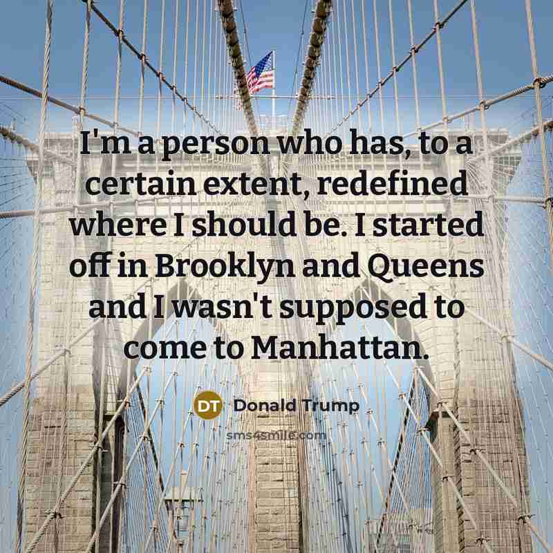 “I'm a person who has, to a certain extent, redefined where I should be. I started off in Brooklyn and Queens and I wasn't supposed to come to Manhattan.” quote by Donald Trump