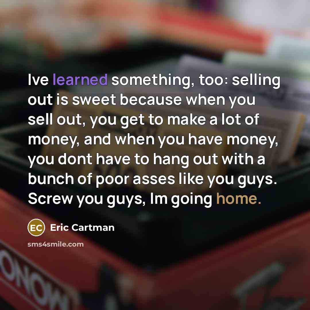 “Ive learned something, too: selling out is sweet because when you sell out, you get to make a lot of money, and when you have money, you dont have to hang out with a bunch of poor asses like you guys. Screw you guys, Im going home.” quote by Eric Cartman