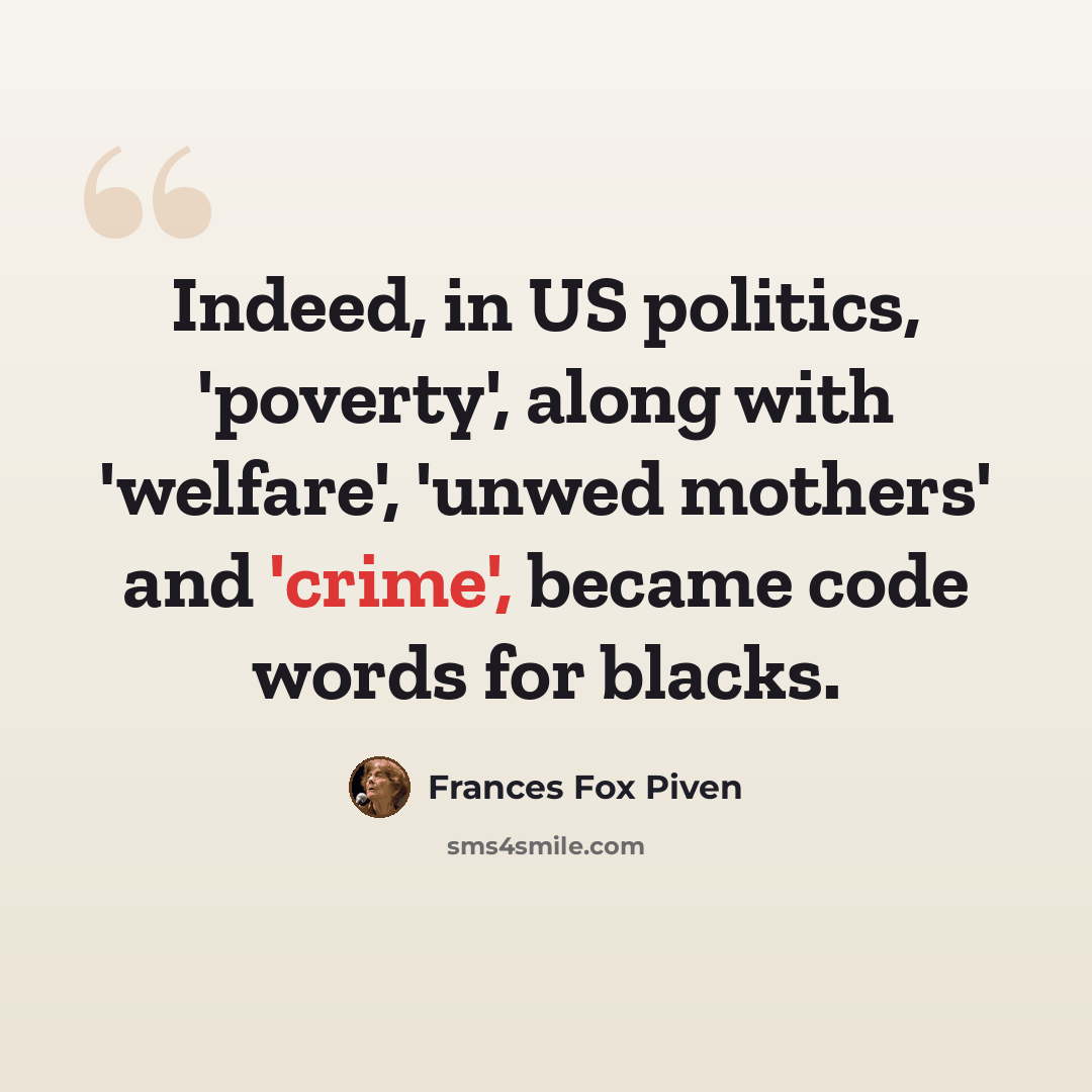 “Indeed, in US politics, 'poverty', along with 'welfare', 'unwed mothers' and 'crime', became code words for blacks.” quote by Frances Fox Piven