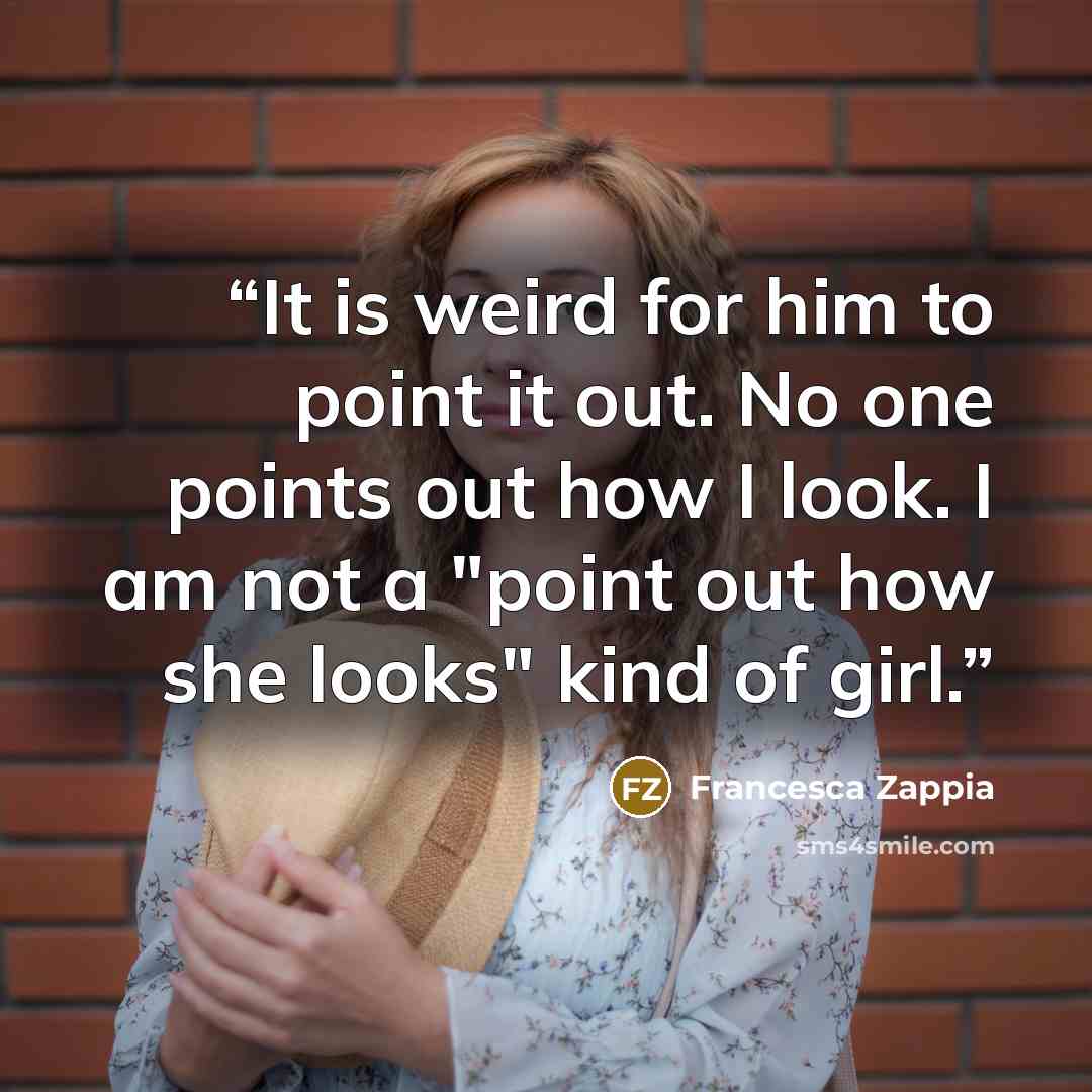 “It is weird for him to point it out. No one points out how I look. I am not a "point out how she looks" kind of girl.” quote by Francesca Zappia