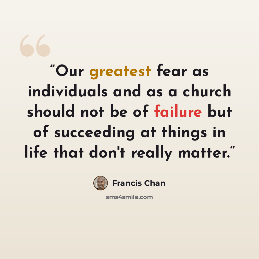 “Our greatest fear as individuals and as a church should not be of failure but of succeeding at things in life that don't really matter.” quote by Francis Chan