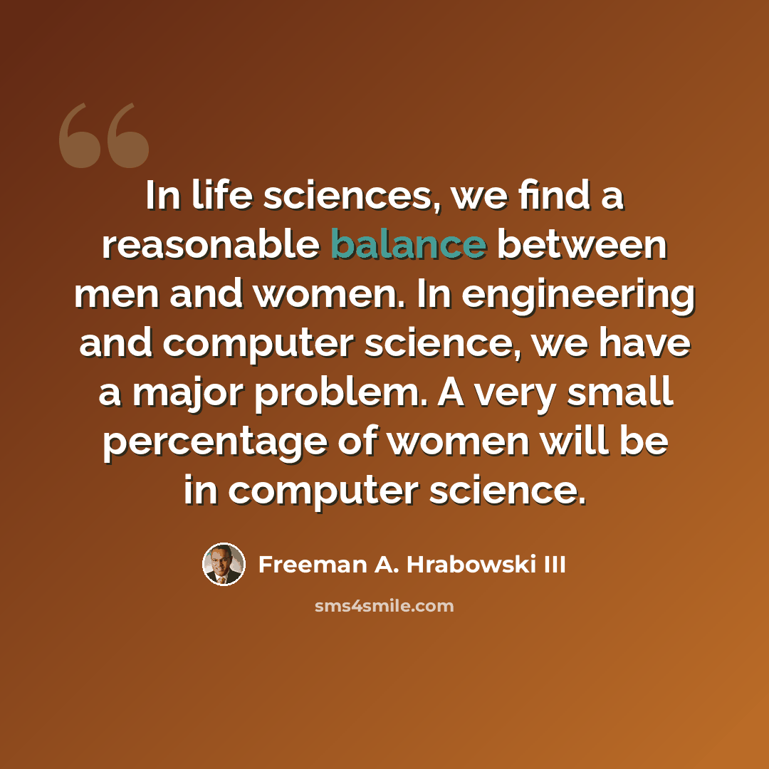 “In life sciences, we find a reasonable balance between men and women. In engineering and computer science, we have a major problem. A very small percentage of women will be in computer science.” quote by Freeman A. Hrabowski III