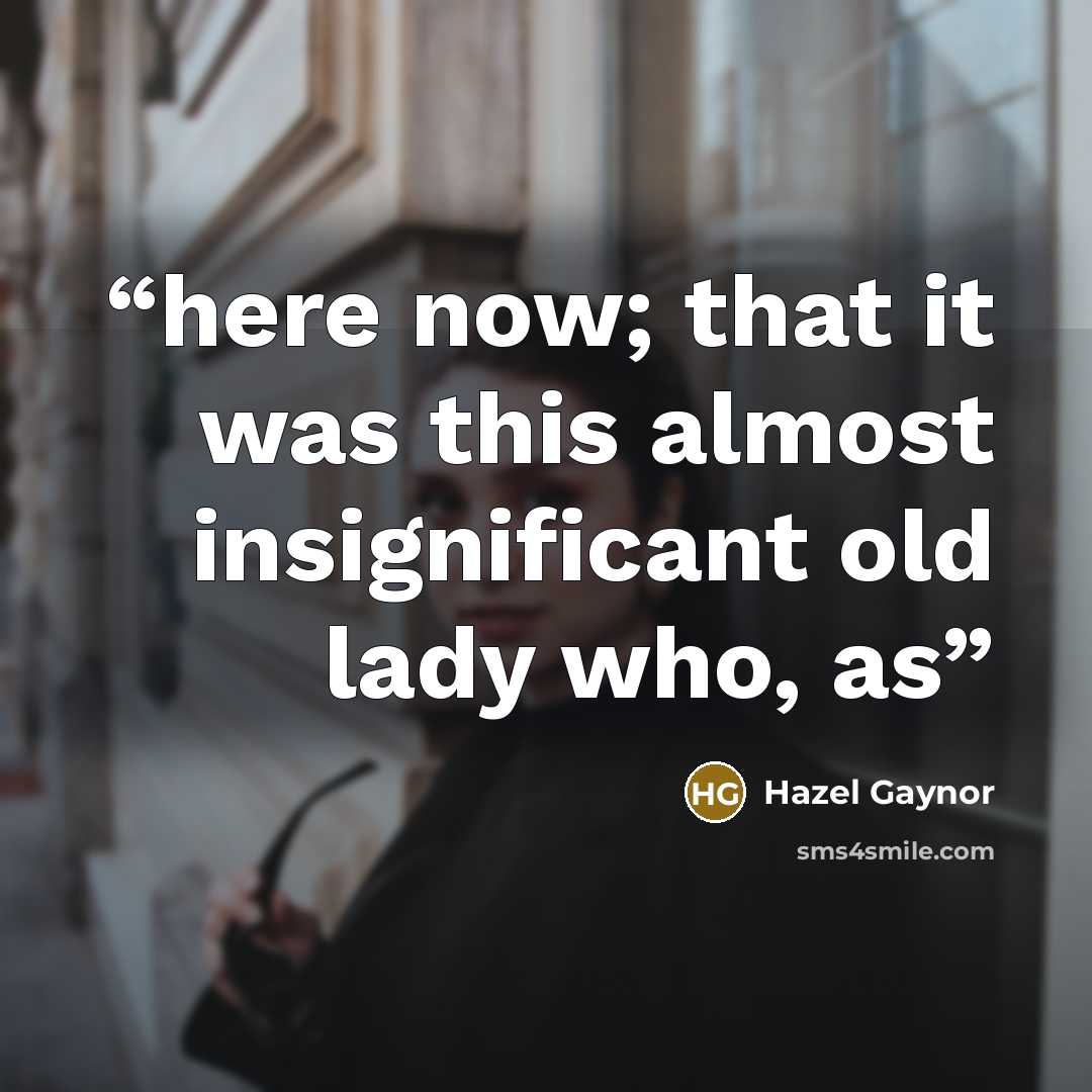 “here now; that it was this almost insignificant old lady who, as” quote by Hazel Gaynor