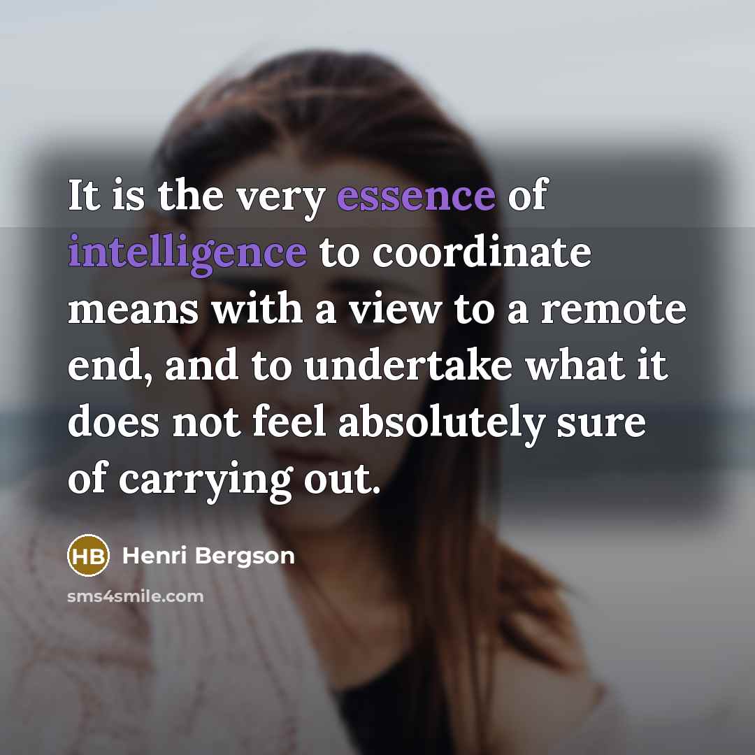 “It is the very essence of intelligence to coordinate means with a view to a remote end, and to undertake what it does not feel absolutely sure of carrying out.” quote by Henri Bergson