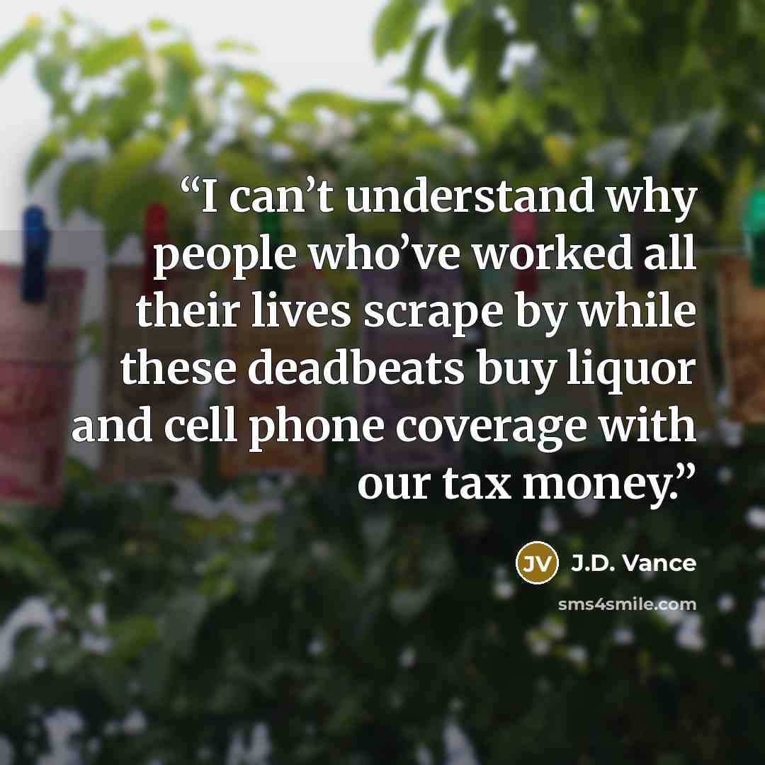 “I can’t understand why people who’ve worked all their lives scrape by while these deadbeats buy liquor and cell phone coverage with our tax money.” quote by J.D. Vance