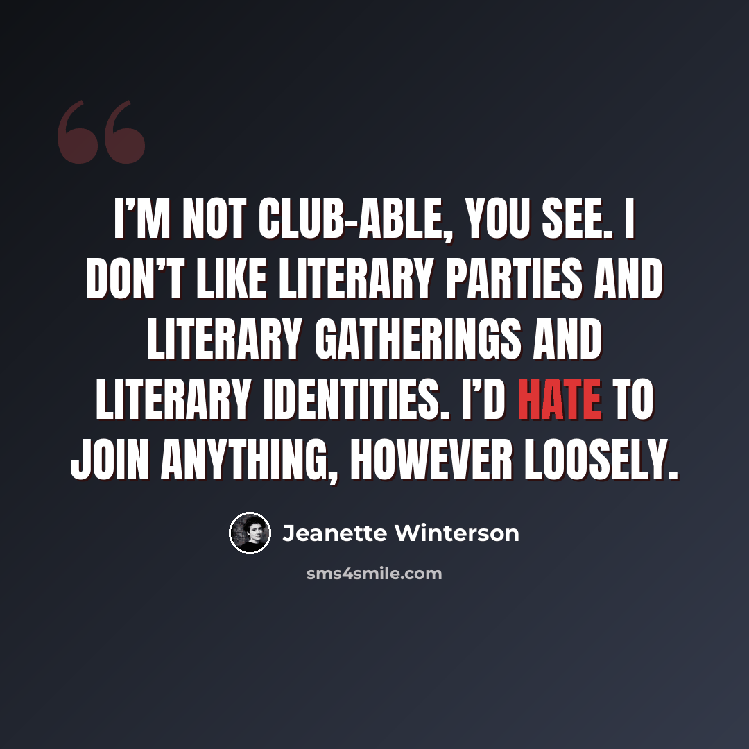 “I’m not club-able, you see. I don’t like literary parties and literary gatherings and literary identities. I’d hate to join anything, however loosely.” quote by Jeanette Winterson