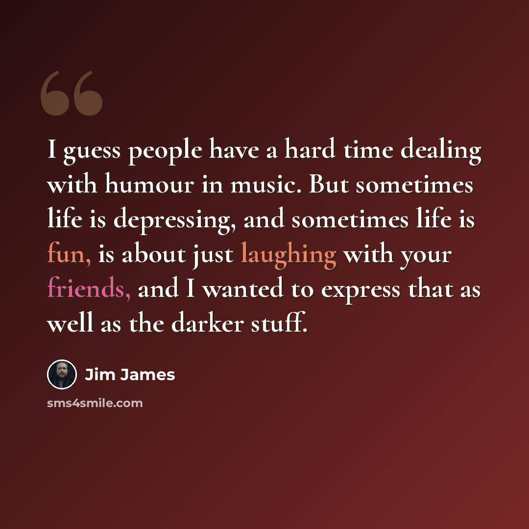 “I guess people have a hard time dealing with humour in music. But sometimes life is depressing, and sometimes life is fun, is about just laughing with your friends, and I wanted to express that as well as the darker stuff.” quote by Jim James