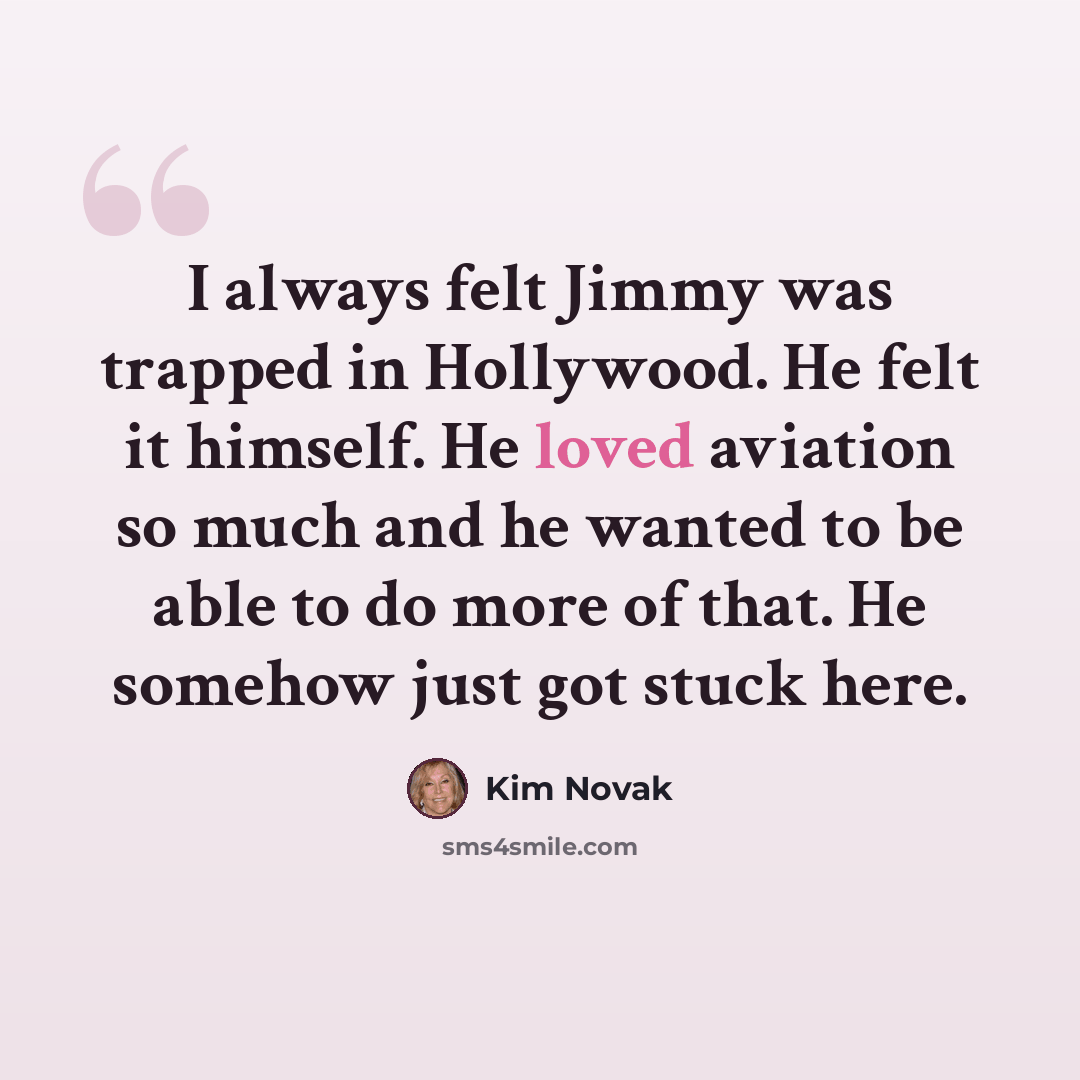 “I always felt Jimmy was trapped in Hollywood. He felt it himself. He loved aviation so much and he wanted to be able to do more of that. He somehow just got stuck here.” quote by Kim Novak