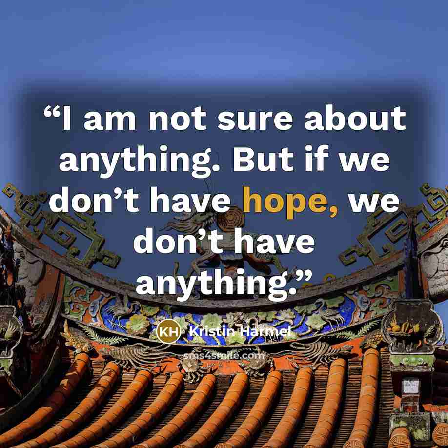 “I am not sure about anything. But if we don’t have hope, we don’t have anything.” quote by Kristin Harmel