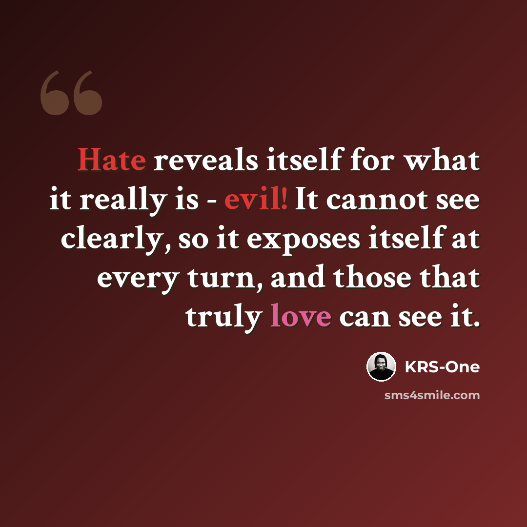 “Hate reveals itself for what it really is - evil! It cannot see clearly, so it exposes itself at every turn, and those that truly love can see it.” quote by KRS-One