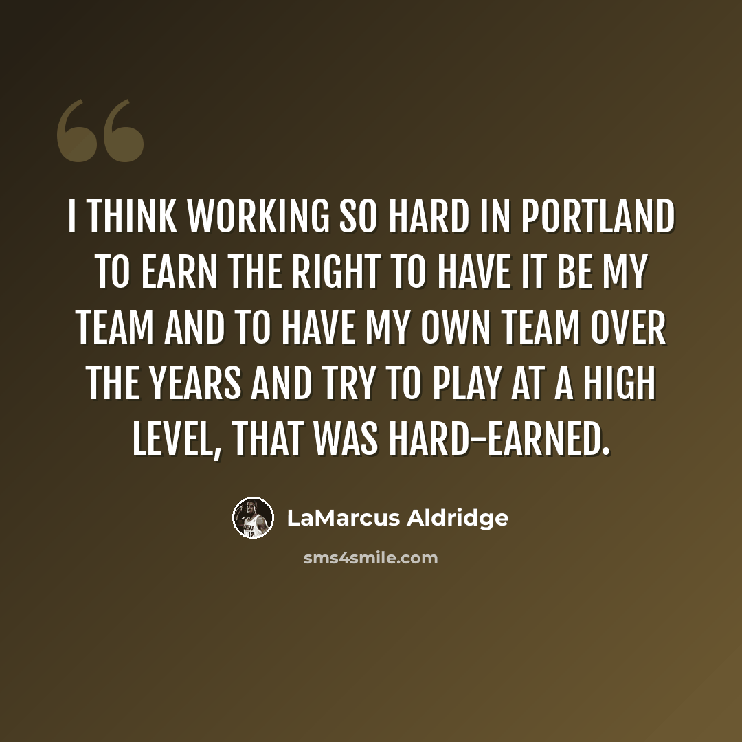 “I think working so hard in Portland to earn the right to have it be my team and to have my own team over the years and try to play at a high level, that was hard-earned.” quote by LaMarcus Aldridge