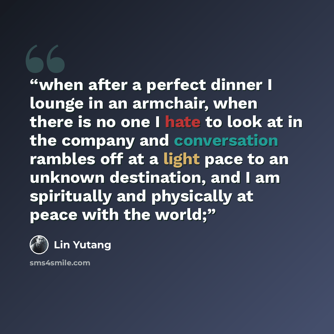 “when after a perfect dinner I lounge in an armchair, when there is no one I hate to look at in the company and conversation rambles off at a light pace to an unknown destination, and I am spiritually and physically at peace with the world;” quote by Lin Yutang
