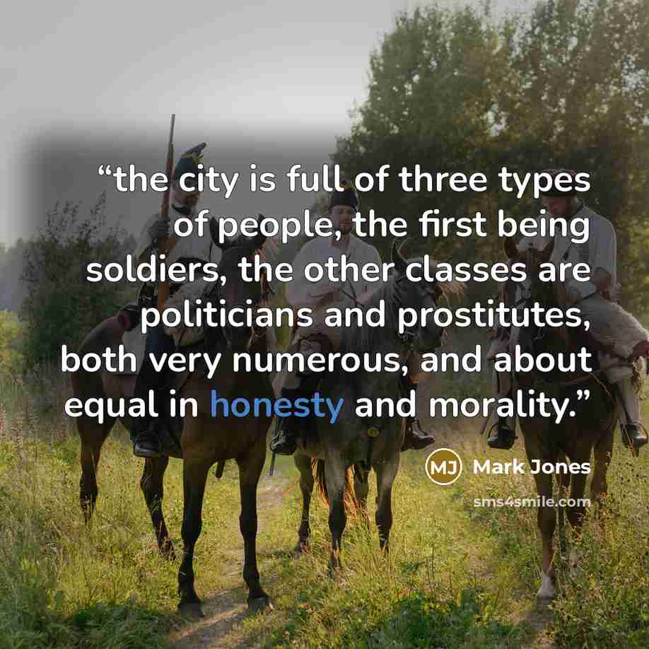 “the city is full of three types of people, the first being soldiers, the other classes are politicians and prostitutes, both very numerous, and about equal in honesty and morality.” quote by Mark Jones