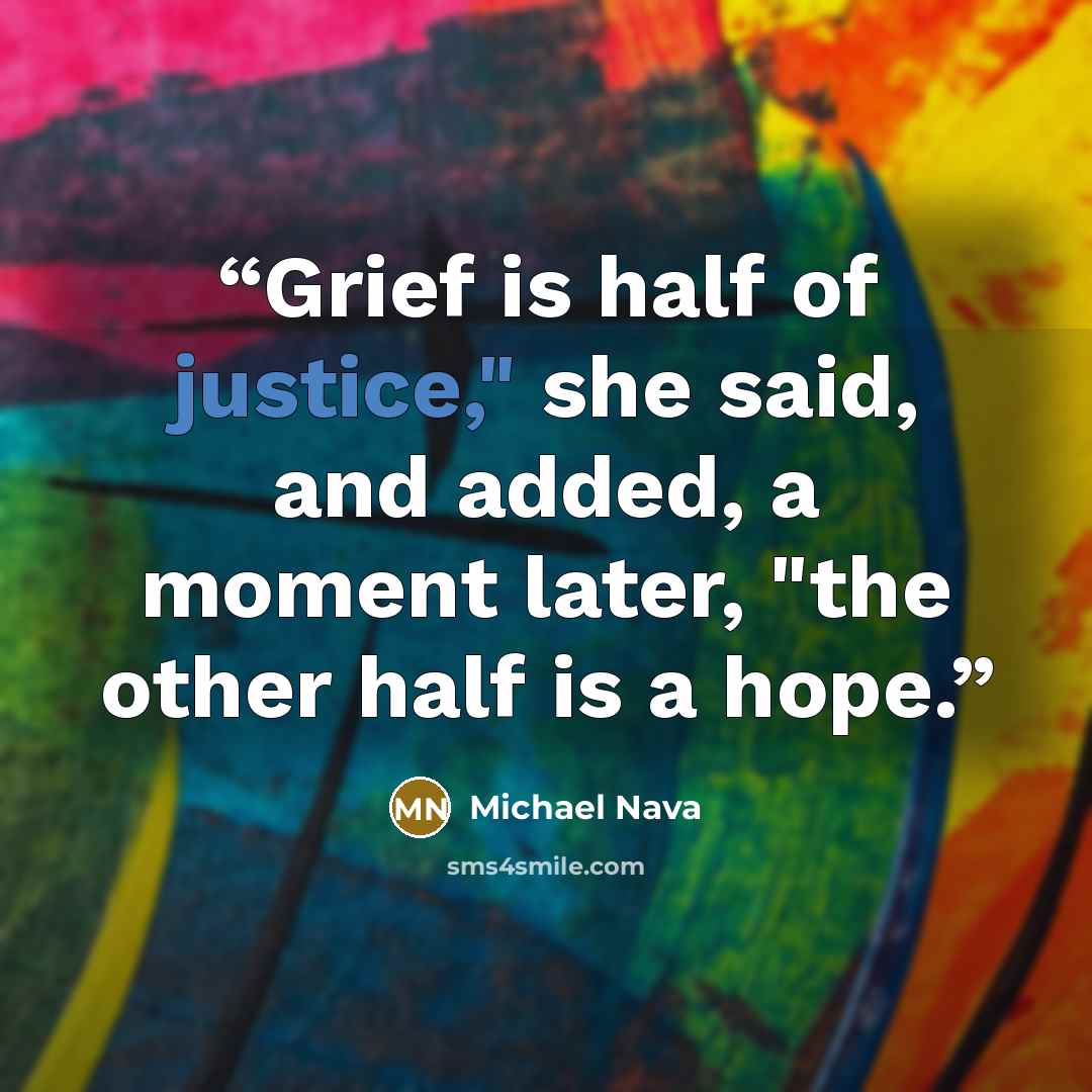 “Grief is half of justice," she said, and added, a moment later, "the other half is a hope.” quote by Michael Nava