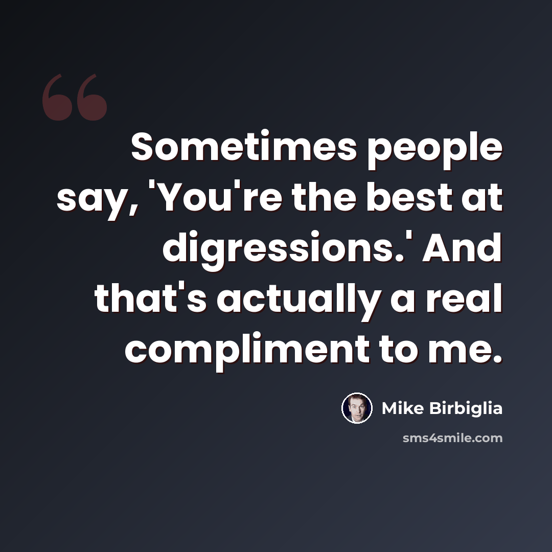“Sometimes people say, 'You're the best at digressions.' And that's actually a real compliment to me.” quote by Mike Birbiglia