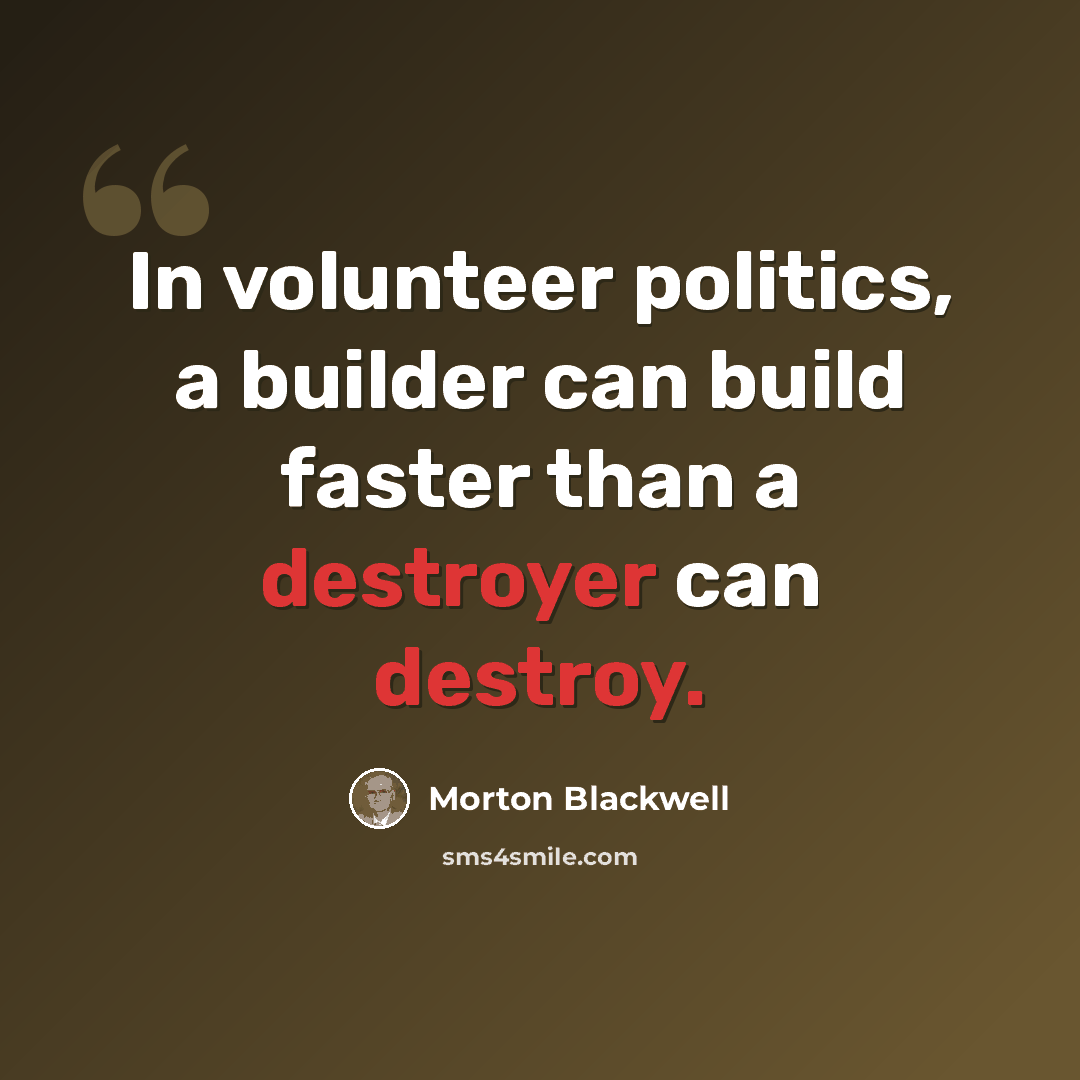“In volunteer politics, a builder can build faster than a destroyer can destroy.” quote by Morton Blackwell