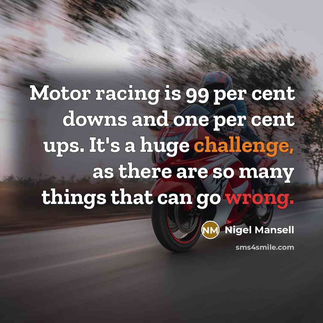 “Motor racing is 99 per cent downs and one per cent ups. It's a huge challenge, as there are so many things that can go wrong.” quote by Nigel Mansell