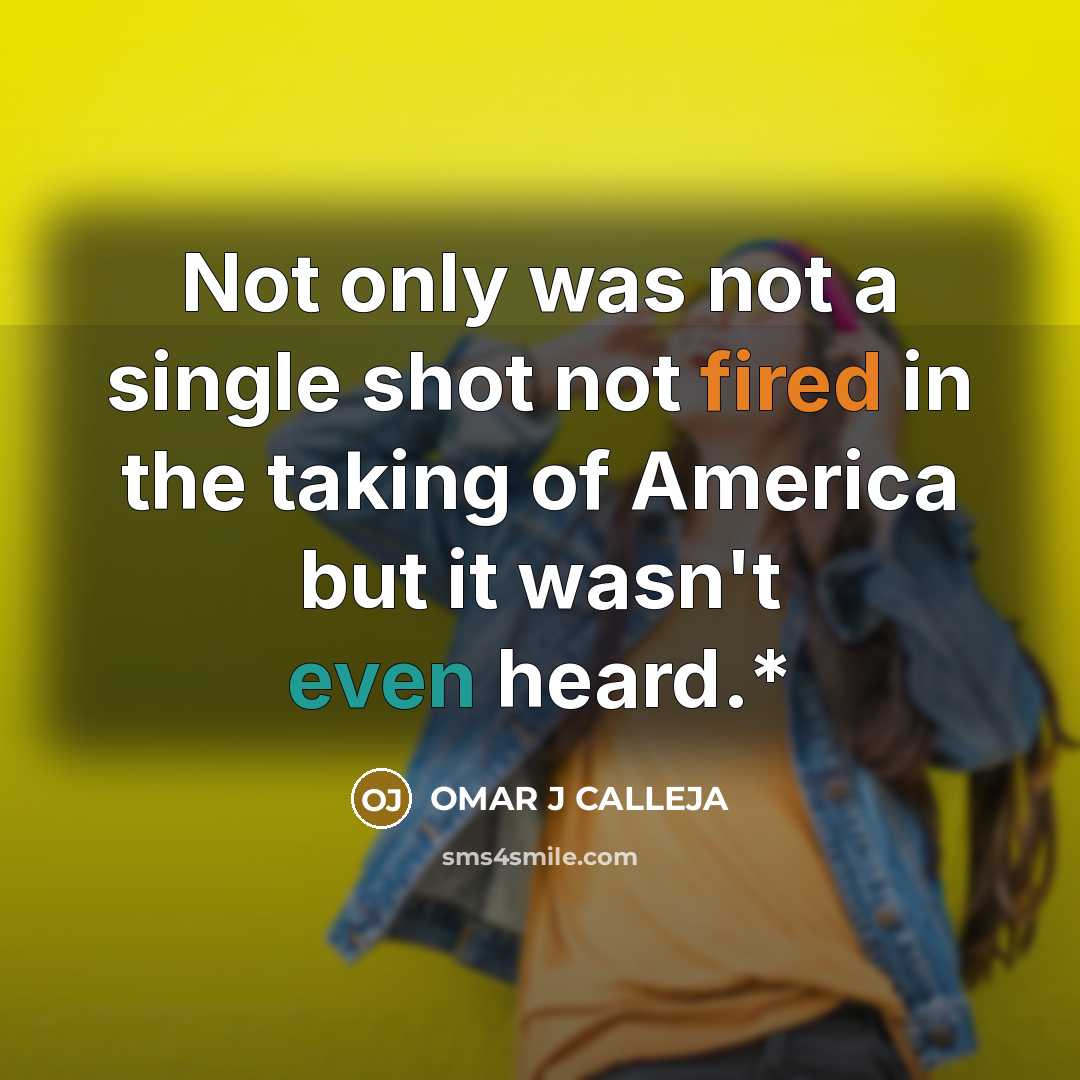 “Not only was not a single shot not fired in the taking of America but it wasn't even heard.*” quote by OMAR J CALLEJA