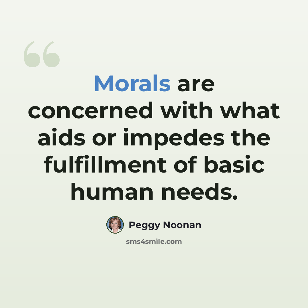 “Morals are concerned with what aids or impedes the fulfillment of basic human needs.” quote by Peggy Noonan